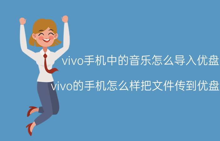 vivo手机中的音乐怎么导入优盘里 vivo的手机怎么样把文件传到优盘里面？